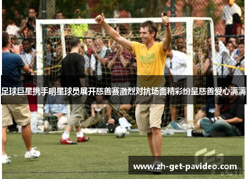 足球巨星携手明星球员展开慈善赛激烈对抗场面精彩纷呈慈善爱心满满 足球巨星携手明星球员展开慈善赛激烈对抗场面精彩纷呈慈善爱心满满