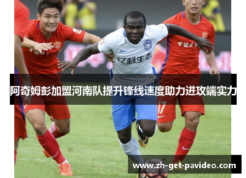 阿奇姆彭加盟河南队提升锋线速度助力进攻端实力