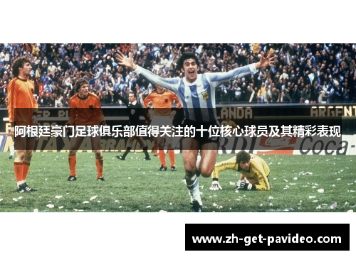 阿根廷豪门足球俱乐部值得关注的十位核心球员及其精彩表现