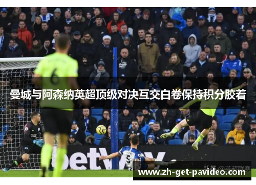 曼城与阿森纳英超顶级对决互交白卷保持积分胶着 曼城与阿森纳英超顶级对决互交白卷保持积分胶着